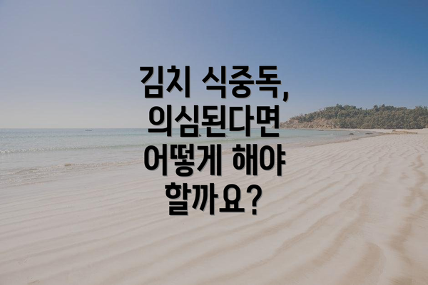 김치 식중독, 의심된다면 어떻게 해야 할까요?
