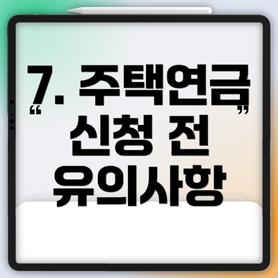 7. 주택연금 신청 전 유의사항