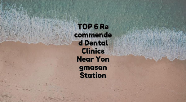 TOP 6 Recommended Dental Clinics Near Yongmasan Station