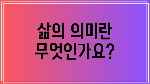 삶의 의미란 무엇인가요?